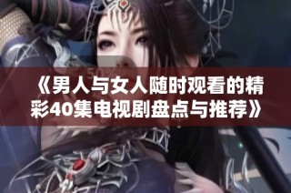 《男人与女人随时观看的精彩40集电视剧盘点与推荐》