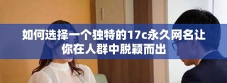 如何选择一个独特的17c永久网名让你在人群中脱颖而出