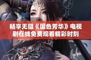 畅享无阻《国色芳华》电视剧在线免费观看精彩时刻