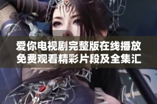 爱你电视剧完整版在线播放免费观看精彩片段及全集汇总