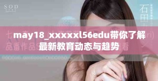 may18_xxxxxl56edu带你了解最新教育动态与趋势
