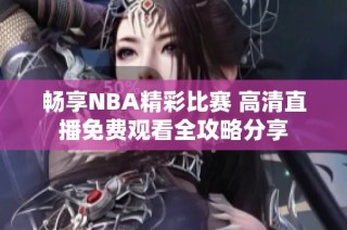 畅享NBA精彩比赛 高清直播免费观看全攻略分享