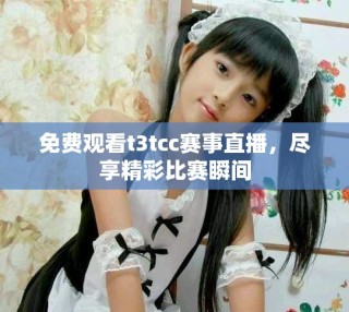 免费观看t3tcc赛事直播，尽享精彩比赛瞬间