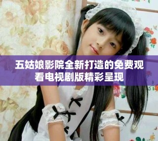 五姑娘影院全新打造的免费观看电视剧版精彩呈现