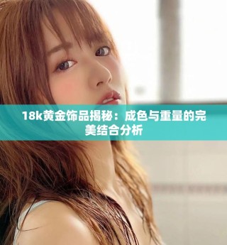 18k黄金饰品揭秘：成色与重量的完美结合分析