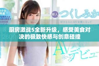 厨房激战5全新升级，感受美食对决的极致快感与创意碰撞