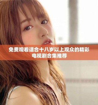 免费观看适合十八岁以上观众的精彩电视剧合集推荐