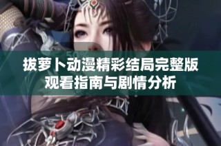 拔萝卜动漫精彩结局完整版观看指南与剧情分析