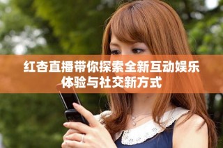 红杏直播带你探索全新互动娱乐体验与社交新方式