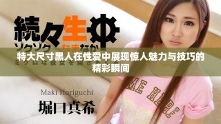 特大尺寸黑人在性爱中展现惊人魅力与技巧的精彩瞬间