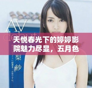 天悦春光下的婷婷影院魅力尽显，五月色彩绚丽如梦芬芳