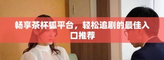 畅享茶杯狐平台，轻松追剧的最佳入口推荐