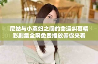 尼姑与小寡妇之间的命运纠葛精彩剧集全网免费播放等你来看