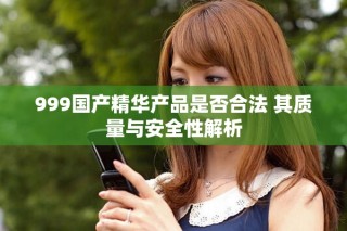999国产精华产品是否合法 其质量与安全性解析