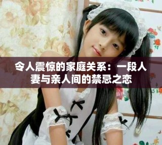 令人震惊的家庭关系：一段人妻与亲人间的禁忌之恋