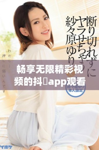 畅享无限精彩视频的抖抈app观看网址推荐分享