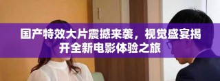 国产特效大片震撼来袭，视觉盛宴揭开全新电影体验之旅
