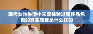 现代女性生活中未曾体验过奢侈品包包的真实感受是什么样的