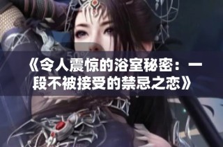 《令人震惊的浴室秘密：一段不被接受的禁忌之恋》
