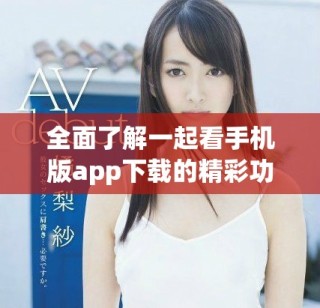 全面了解一起看手机版app下载的精彩功能与使用指南