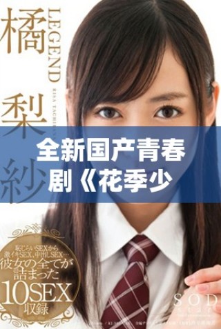 全新国产青春剧《花季少女》震撼上线，免费观看畅享青春故事