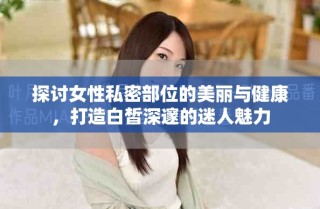 探讨女性私密部位的美丽与健康，打造白皙深邃的迷人魅力