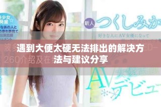 遇到大便太硬无法排出的解决方法与建议分享