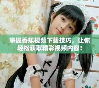 掌握香蕉视频下载技巧，让你轻松获取精彩视频内容！