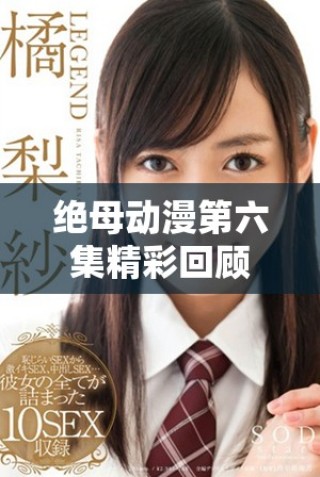绝母动漫第六集精彩回顾与分析，快来一起观看吧！