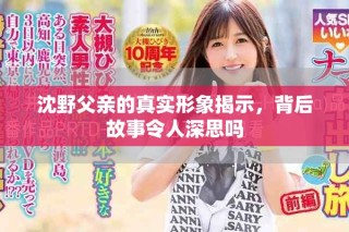 沈野父亲的真实形象揭示，背后故事令人深思吗