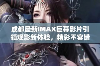 成都最新IMAX巨幕影片引领观影新体验，精彩不容错过