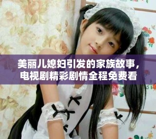 美丽儿媳妇引发的家族故事，电视剧精彩剧情全程免费看