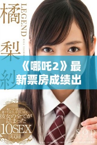 《哪吒2》最新票房成绩出炉 引发观众热议与期待的背后故事