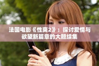 法国电影《性爽2》：探讨爱情与欲望新篇章的大胆续集