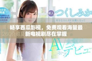 畅享西瓜影视，免费观看海量最新电视剧尽在掌握