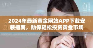 2024年最新黄金网站APP下载安装指南，助你轻松投资黄金市场