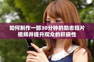 如何制作一部30分钟的励志短片视频并提升观众的积极性