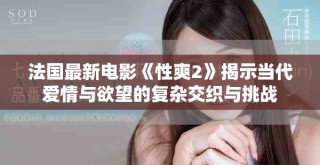 法国最新电影《性爽2》揭示当代爱情与欲望的复杂交织与挑战