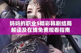 妈妈的职业5精彩韩剧结局解读及在线免费观看指南