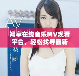 畅享在线音乐MV观看平台，轻松找寻最新热门视频内容