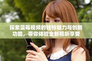探索蓝莓视频的独特魅力与创新功能，带你体验全新视听享受