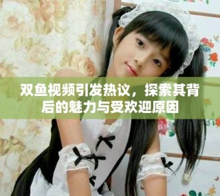 双鱼视频引发热议，探索其背后的魅力与受欢迎原因