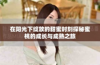 在阳光下绽放的甜蜜时刻探秘蜜桃的成长与成熟之旅