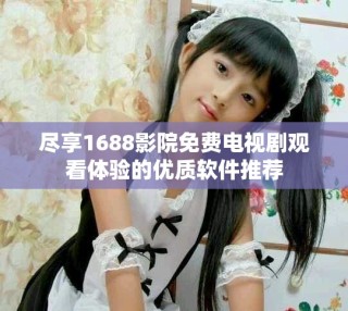 尽享1688影院免费电视剧观看体验的优质软件推荐