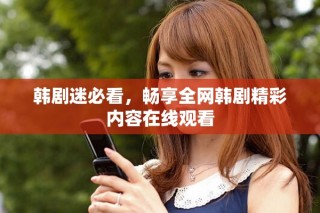 韩剧迷必看，畅享全网韩剧精彩内容在线观看