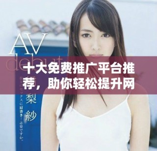 十大免费推广平台推荐，助你轻松提升网站曝光率和流量