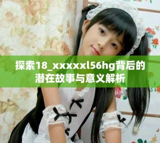 探索18_xxxxxl56hg背后的潜在故事与意义解析
