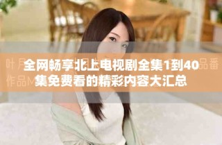全网畅享北上电视剧全集1到40集免费看的精彩内容大汇总