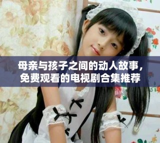 母亲与孩子之间的动人故事，免费观看的电视剧合集推荐