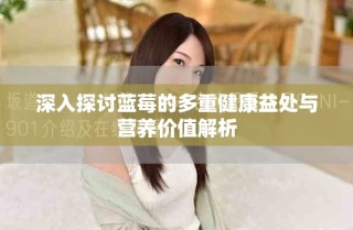 深入探讨蓝莓的多重健康益处与营养价值解析